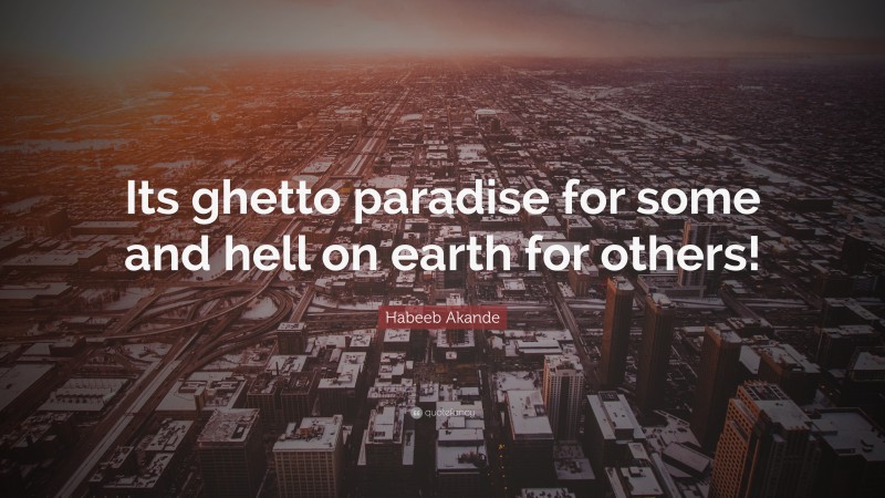 Habeeb Akande Quote: “Its ghetto paradise for some and hell on earth for others!”