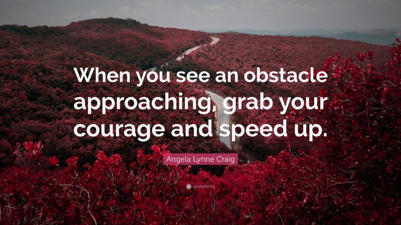 Angela Lynne Craig Quote: “When you see an obstacle approaching, grab your courage and speed up.”