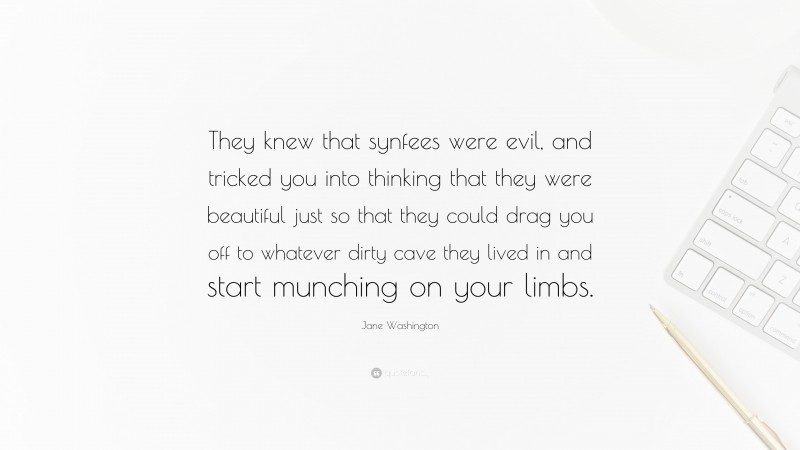 Jane Washington Quote: “They knew that synfees were evil, and tricked you into thinking that they were beautiful just so that they could drag you off to whatever dirty cave they lived in and start munching on your limbs.”