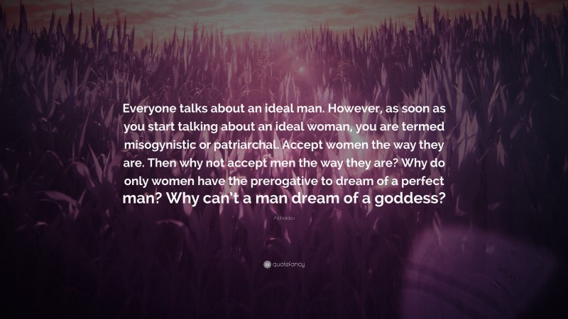 Abhaidev Quote: “Everyone talks about an ideal man. However, as soon as you start talking about an ideal woman, you are termed misogynistic or patriarchal. Accept women the way they are. Then why not accept men the way they are? Why do only women have the prerogative to dream of a perfect man? Why can’t a man dream of a goddess?”