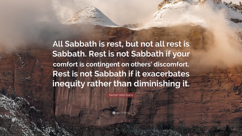 Rachel Held Evans Quote: “All Sabbath is rest, but not all rest is Sabbath. Rest is not Sabbath if your comfort is contingent on others’ discomfort. Rest is not Sabbath if it exacerbates inequity rather than diminishing it.”