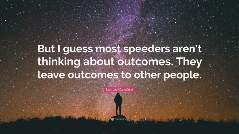 Louise Candlish Quote: “But I guess most speeders aren’t thinking about outcomes. They leave outcomes to other people.”
