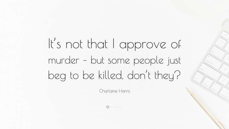 Charlaine Harris Quote: “It’s not that I approve of murder – but some people just beg to be killed, don’t they?”