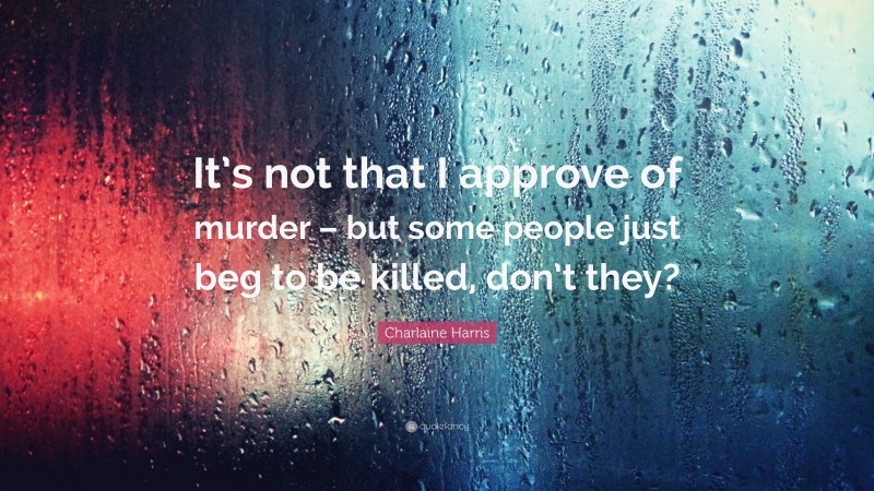 Charlaine Harris Quote: “It’s not that I approve of murder – but some people just beg to be killed, don’t they?”