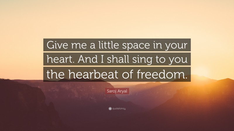 Saroj Aryal Quote: “Give me a little space in your heart. And I shall sing to you the hearbeat of freedom.”