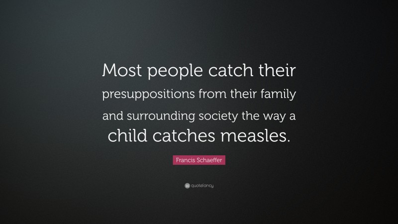 Francis Schaeffer Quote: “Most people catch their presuppositions from their family and surrounding society the way a child catches measles.”