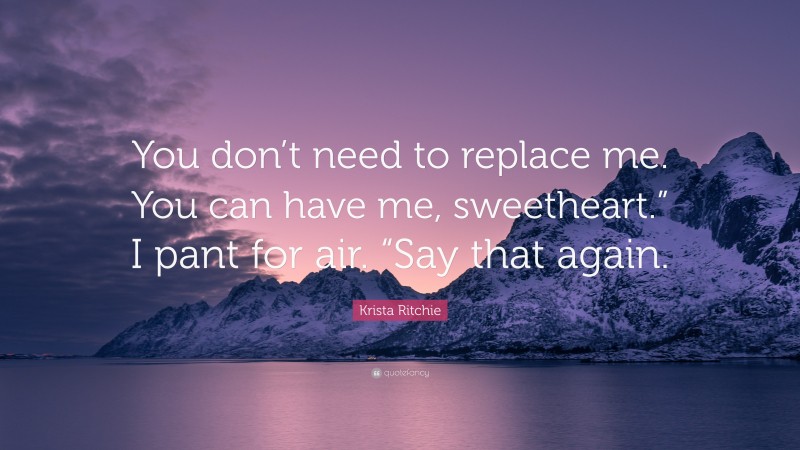 Krista Ritchie Quote: “You don’t need to replace me. You can have me, sweetheart.” I pant for air. “Say that again.”