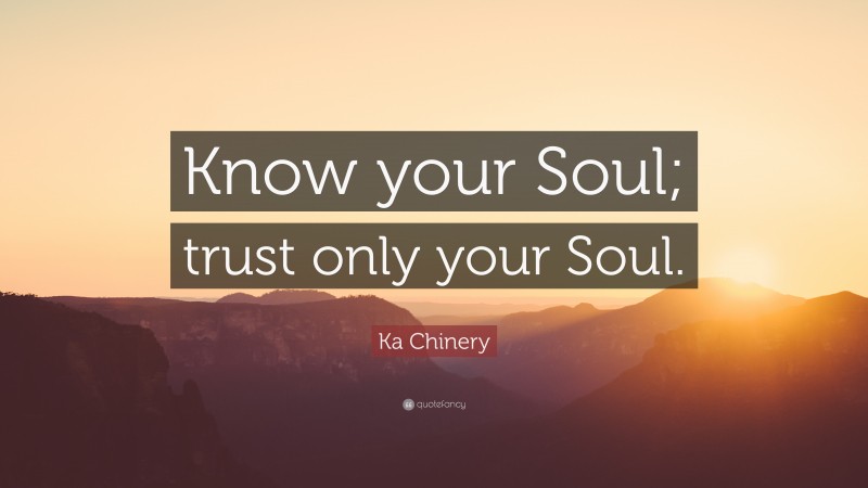 Ka Chinery Quote: “Know your Soul; trust only your Soul.”