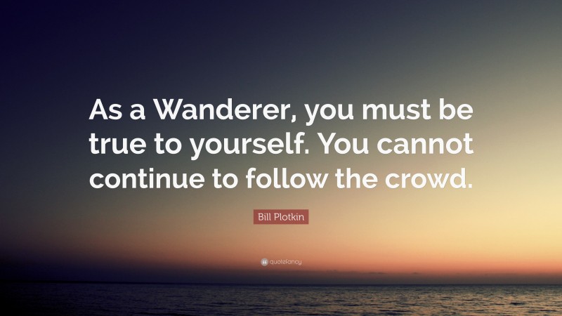 Bill Plotkin Quote: “As a Wanderer, you must be true to yourself. You cannot continue to follow the crowd.”