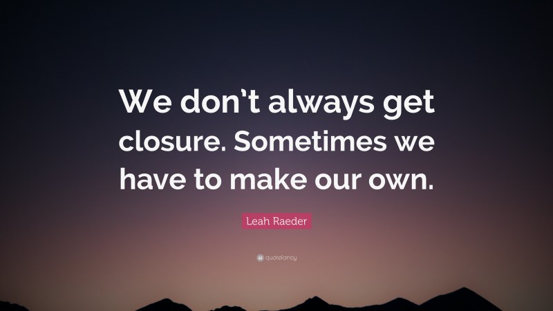 Leah Raeder Quote: “We don’t always get closure. Sometimes we have to make our own.”