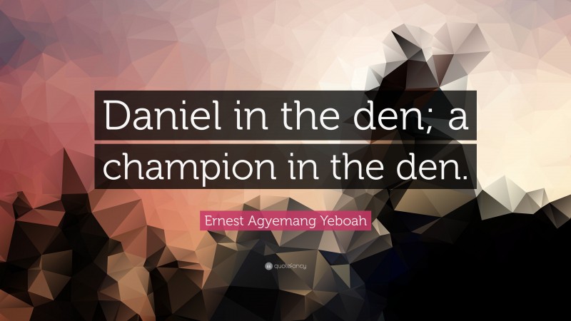 Ernest Agyemang Yeboah Quote: “Daniel in the den; a champion in the den.”