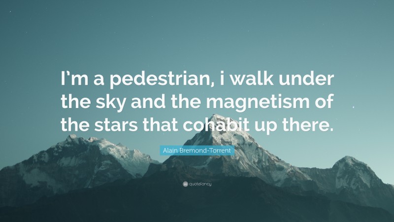 Alain Bremond-Torrent Quote: “I’m a pedestrian, i walk under the sky and the magnetism of the stars that cohabit up there.”