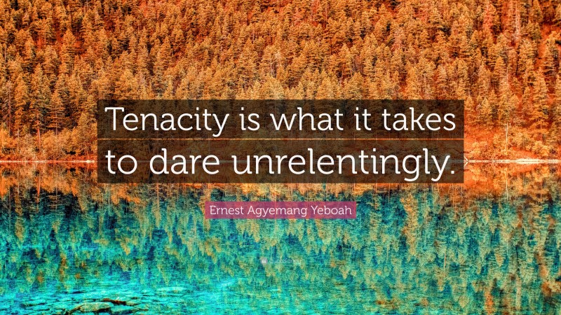 Ernest Agyemang Yeboah Quote: “Tenacity is what it takes to dare unrelentingly.”