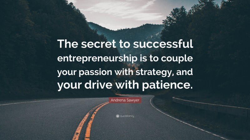 Andrena Sawyer Quote: “The secret to successful entrepreneurship is to couple your passion with strategy, and your drive with patience.”