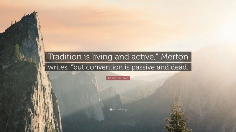 Casper ter Kuile Quote: “Tradition is living and active,” Merton writes, “but convention is passive and dead.”