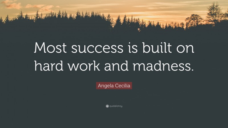 Angela Cecilia Quote: “Most success is built on hard work and madness.”