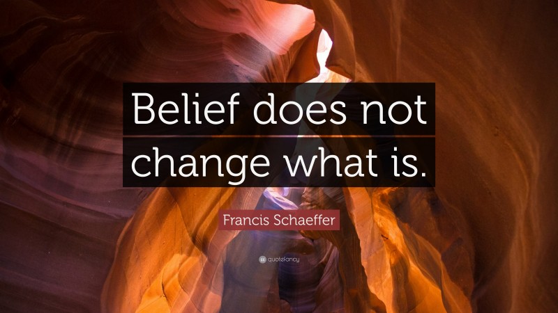 Francis Schaeffer Quote: “Belief does not change what is.”