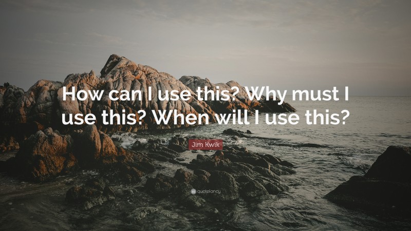 Jim Kwik Quote: “How can I use this? Why must I use this? When will I use this?”