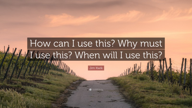 Jim Kwik Quote: “How can I use this? Why must I use this? When will I use this?”