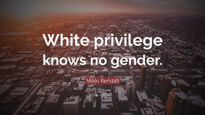 Mikki Kendall Quote: “White privilege knows no gender.”