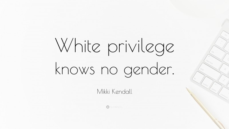 Mikki Kendall Quote: “White privilege knows no gender.”