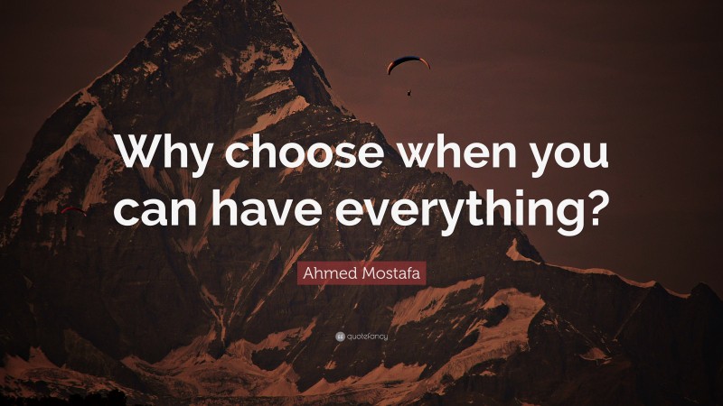 Ahmed Mostafa Quote: “Why choose when you can have everything?”