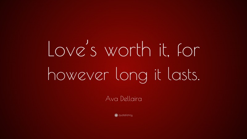 Ava Dellaira Quote: “Love’s worth it, for however long it lasts.”