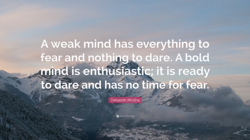 Debasish Mridha Quote: “A weak mind has everything to fear and nothing to dare. A bold mind is enthusiastic; it is ready to dare and has no time for fear.”
