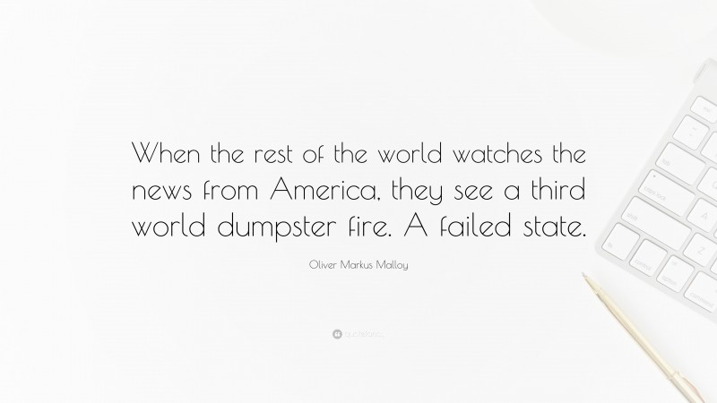 Oliver Markus Malloy Quote: “When the rest of the world watches the news from America, they see a third world dumpster fire. A failed state.”