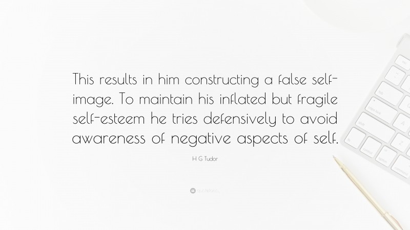 H G Tudor Quote: “This results in him constructing a false self-image. To maintain his inflated but fragile self-esteem he tries defensively to avoid awareness of negative aspects of self.”