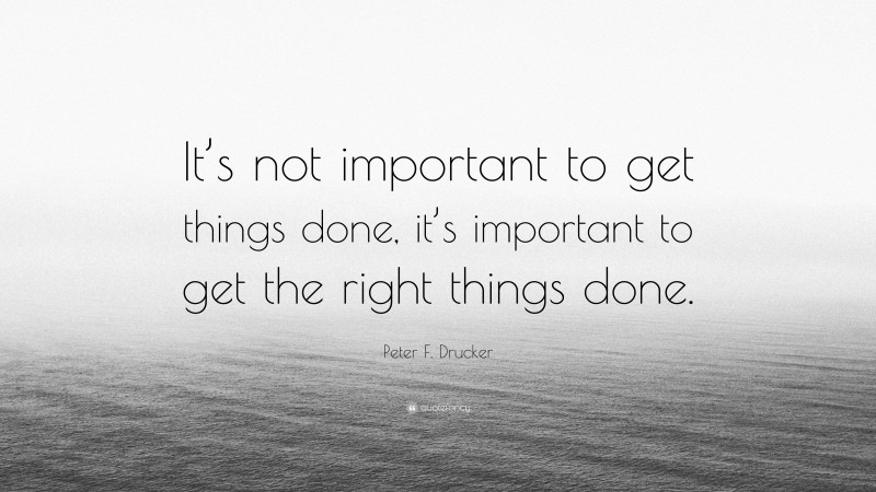 Peter F. Drucker Quote: “It’s not important to get things done, it’s important to get the right things done.”