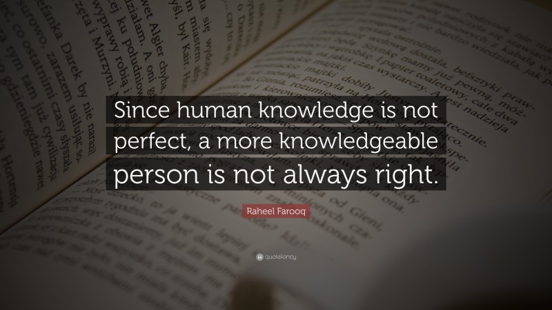 Raheel Farooq Quote: “Since human knowledge is not perfect, a more knowledgeable person is not always right.”