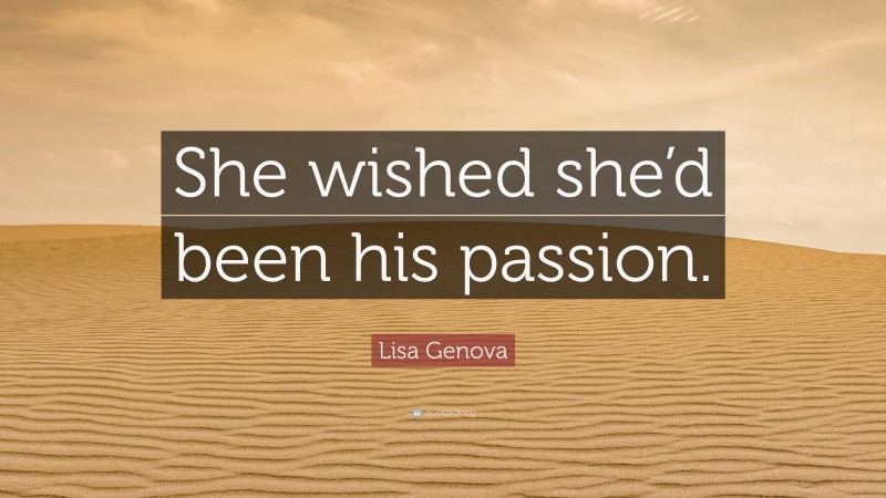 Lisa Genova Quote: “She wished she’d been his passion.”