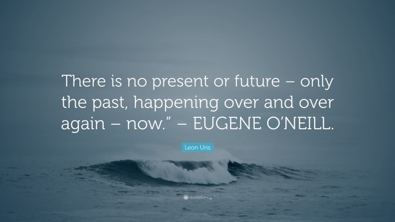 Leon Uris Quote: “There is no present or future – only the past, happening over and over again – now.” – EUGENE O’NEILL.”