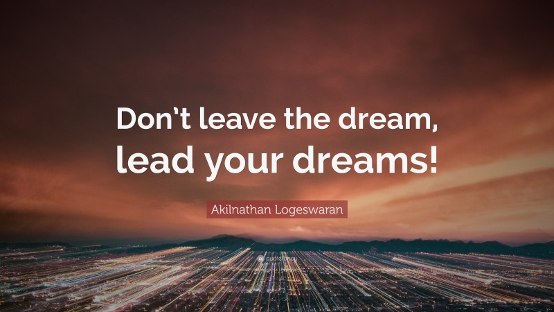 Akilnathan Logeswaran Quote: “Don’t leave the dream, lead your dreams!”