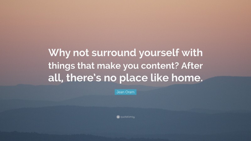 Jean Oram Quote: “Why not surround yourself with things that make you content? After all, there’s no place like home.”