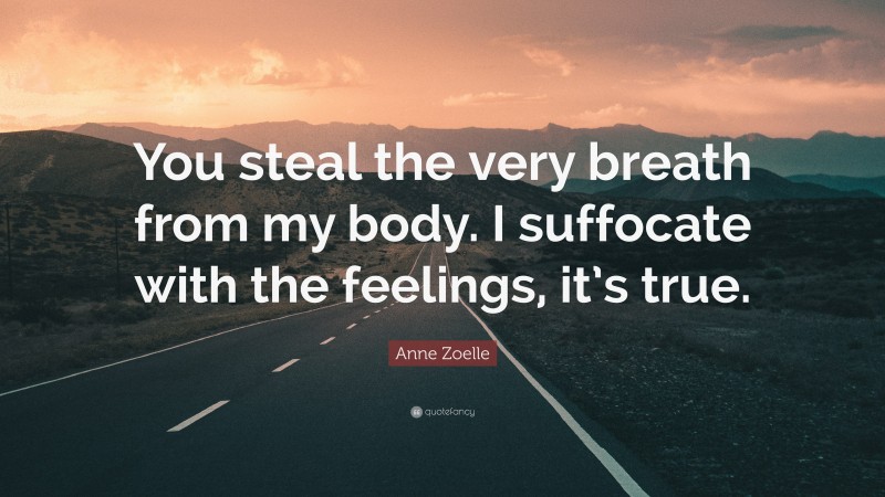 Anne Zoelle Quote: “You steal the very breath from my body. I suffocate with the feelings, it’s true.”