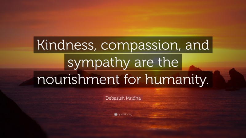 Debasish Mridha Quote: “Kindness, compassion, and sympathy are the nourishment for humanity.”