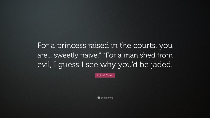 Abigail Owen Quote: “For a princess raised in the courts, you are... sweetly naive.” “For a man shed from evil, I guess I see why you’d be jaded.”