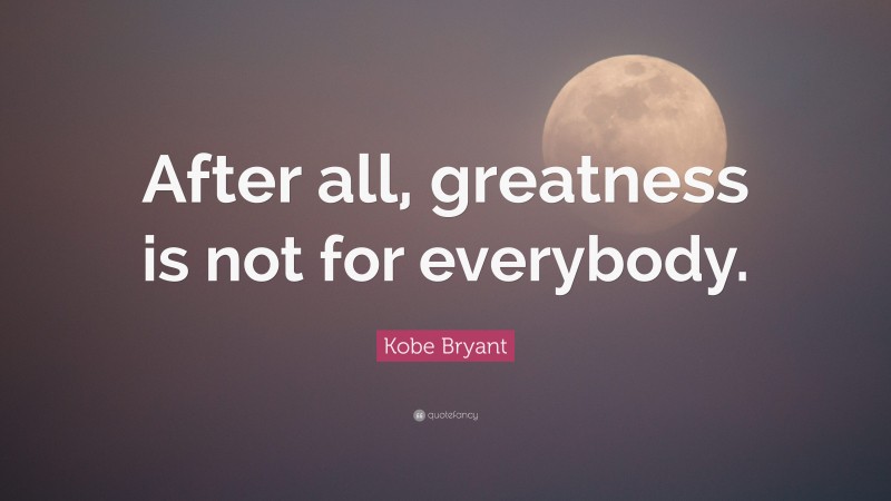 Kobe Bryant Quote: “After all, greatness is not for everybody.”