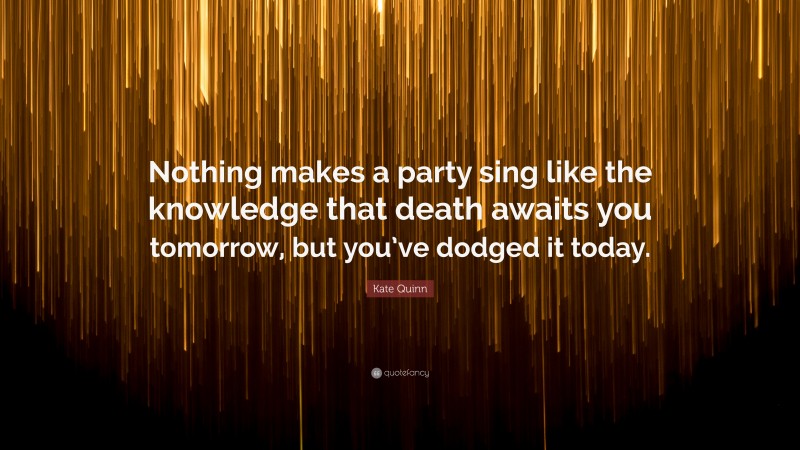 Kate Quinn Quote: “Nothing makes a party sing like the knowledge that death awaits you tomorrow, but you’ve dodged it today.”