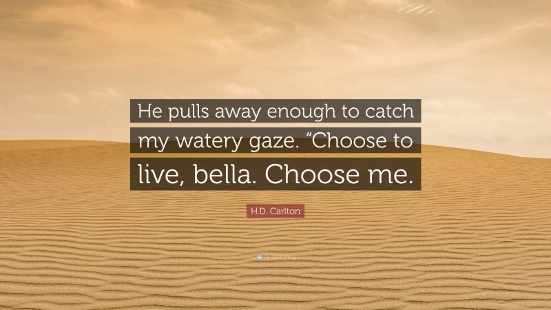 H.D. Carlton Quote: “He pulls away enough to catch my watery gaze. “Choose to live, bella. Choose me.”