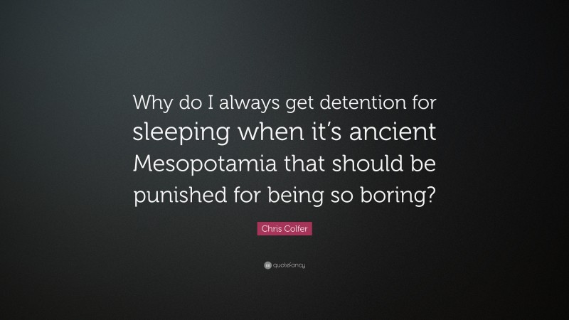 Chris Colfer Quote: “Why do I always get detention for sleeping when it’s ancient Mesopotamia that should be punished for being so boring?”