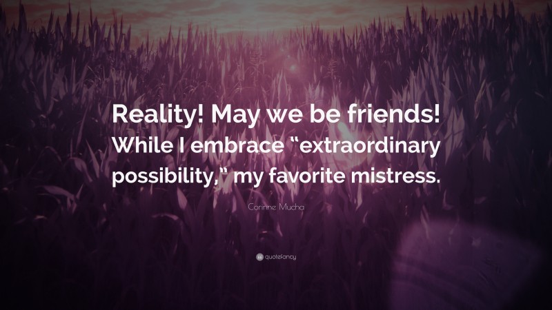 Corinne Mucha Quote: “Reality! May we be friends! While I embrace “extraordinary possibility,” my favorite mistress.”