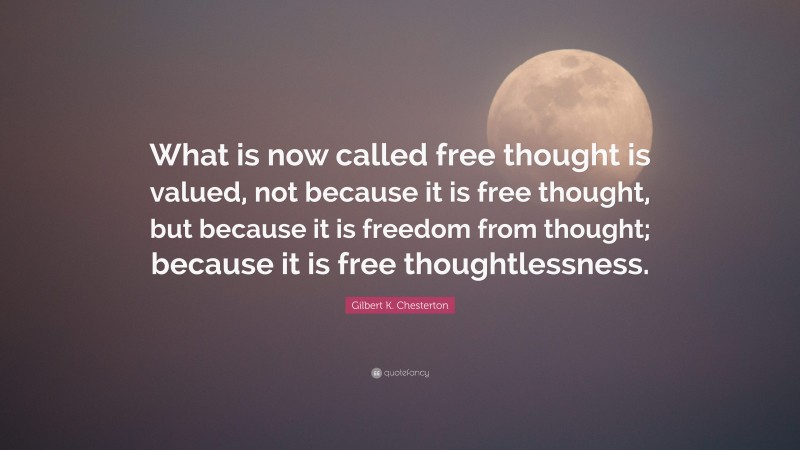 Gilbert K. Chesterton Quote: “What is now called free thought is valued, not because it is free thought, but because it is freedom from thought; because it is free thoughtlessness.”