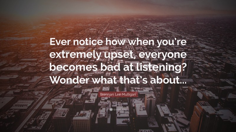 Brennan Lee Mulligan Quote: “Ever notice how when you’re extremely upset, everyone becomes bad at listening? Wonder what that’s about...”