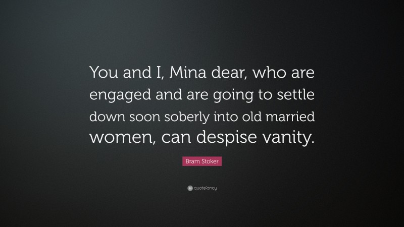 Bram Stoker Quote: “You and I, Mina dear, who are engaged and are going to settle down soon soberly into old married women, can despise vanity.”