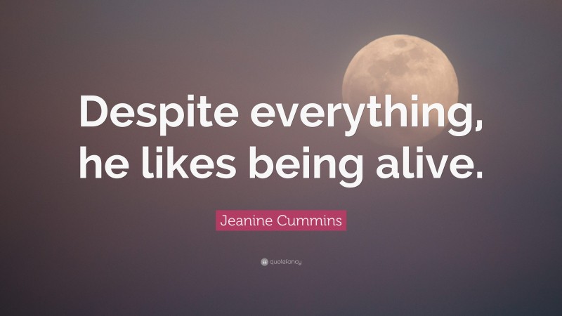 Jeanine Cummins Quote: “Despite everything, he likes being alive.”