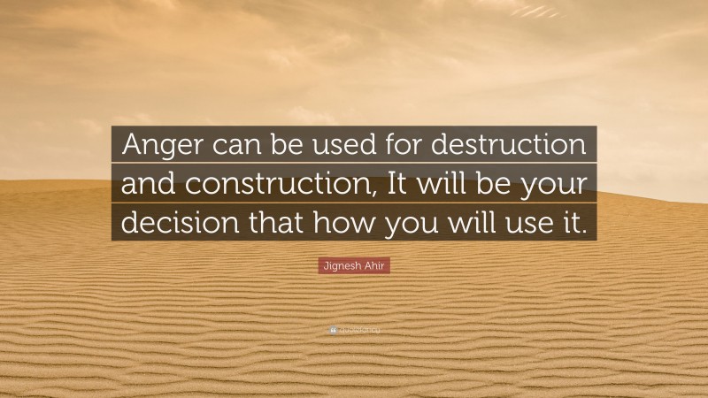 Jignesh Ahir Quote: “Anger can be used for destruction and construction, It will be your decision that how you will use it.”