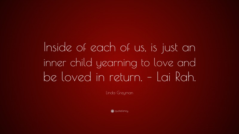 Linda Greyman Quote: “Inside of each of us, is just an inner child yearning to love and be loved in return. – Lai Rah.”